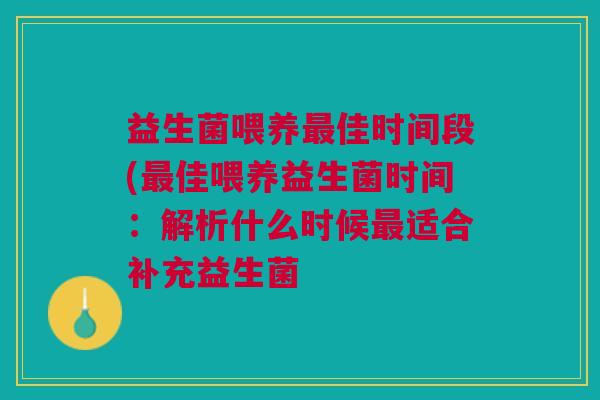 益生菌喂养最佳时间段(最佳喂养益生菌时间:解析什么时候最适合补充益生菌