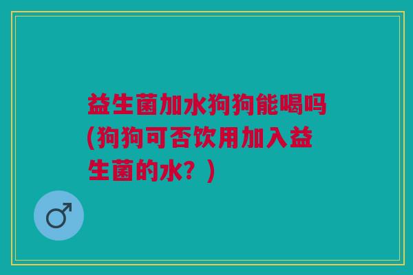 益生菌加水狗狗能喝吗(狗狗可否饮用加入益生菌的水?) 益生菌加水狗狗能喝吗(狗狗可否饮用加入益生菌的水?)