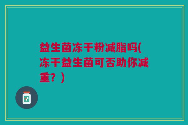 益生菌冻干粉减脂吗(冻干益生菌可否助你减重?)