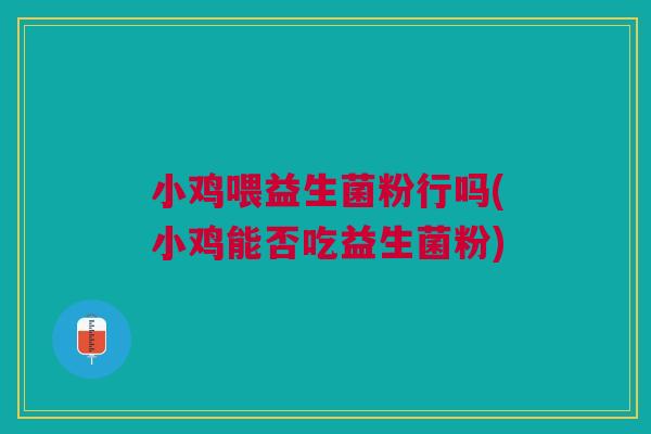 小鸡喂益生菌粉行吗(小鸡能否吃益生菌粉) 小鸡喂益生菌粉行吗(小鸡能否吃益生菌粉)