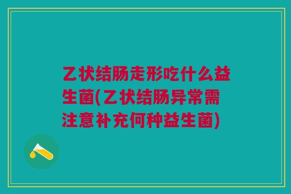乙状结肠走形吃什么益生菌(乙状结肠异常需注意补充何种益生菌)