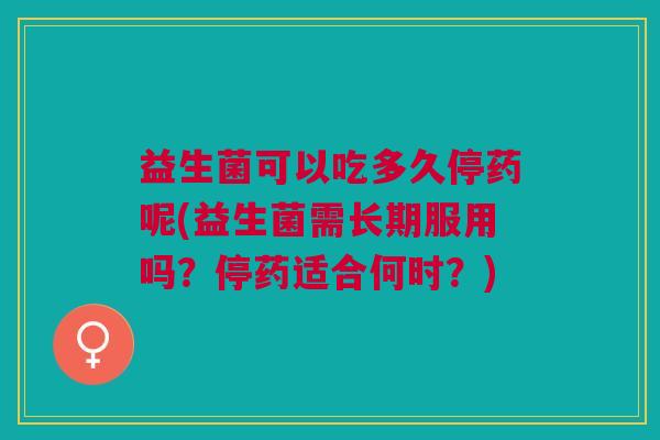 益生菌可以吃多久停药呢(益生菌需长期服用吗?停药适合何时?) 益生菌可以吃多久停药呢(益生菌需长期服用吗?停药适合何时?)
