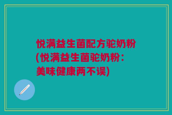 悦满益生菌配方驼奶粉(悦满益生菌驼奶粉:美味健康两不误) 悦满益生菌配方驼奶粉(悦满益生菌驼奶粉:美味健康两不误)