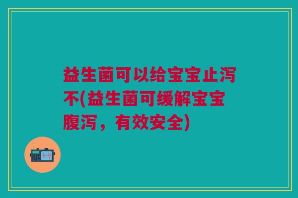 益生菌可以给宝宝止泻不(益生菌可缓解宝宝,有效安全) 益生菌可以给宝宝止泻不(益生菌可缓解宝宝,有效安全)