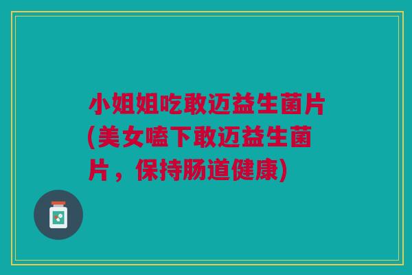 小姐姐吃敢迈益生菌片(美女嗑下敢迈益生菌片,保持肠道健康) 小姐姐吃敢迈益生菌片(美女嗑下敢迈益生菌片,保持肠道健康)