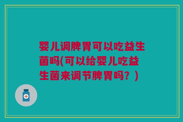婴儿调脾胃可以吃益生菌吗(可以给婴儿吃益生菌来调节脾胃吗?) 婴儿调脾胃可以吃益生菌吗(可以给婴儿吃益生菌来调节脾胃吗?)