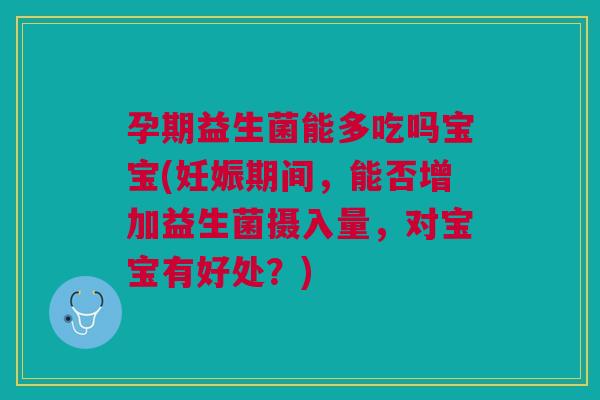 孕期益生菌能多吃吗宝宝(妊娠期间,能否增加益生菌摄入量,对宝宝有好处?)