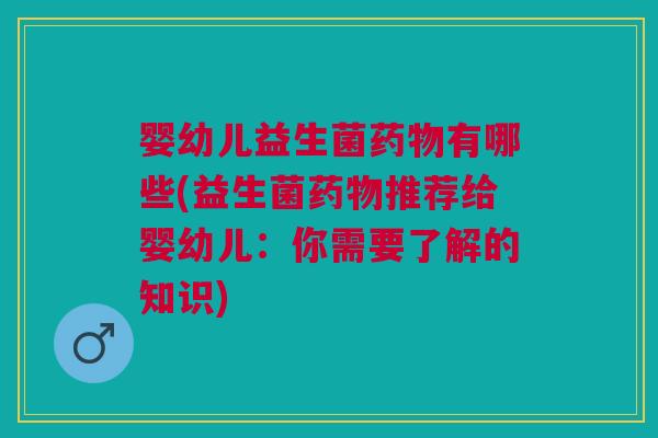 婴幼儿益生菌药物有哪些(益生菌药物推荐给婴幼儿:你需要了解的知识)