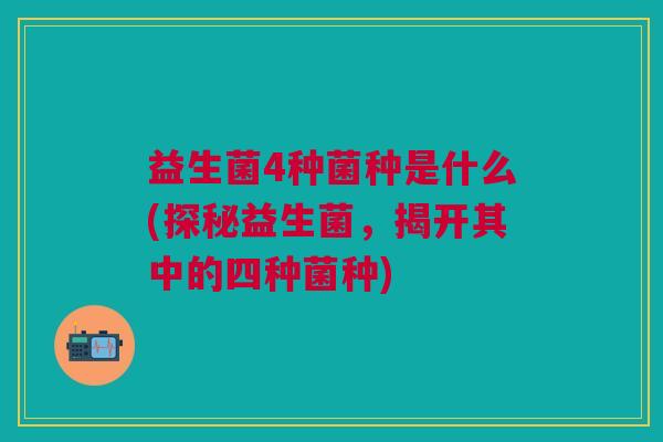 益生菌4种菌种是什么(探秘益生菌,揭开其中的四种菌种) 益生菌4种菌种是什么(探秘益生菌,揭开其中的四种菌种)