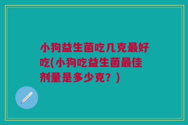 小狗益生菌吃几克最好吃(小狗吃益生菌最佳剂量是多少克?)