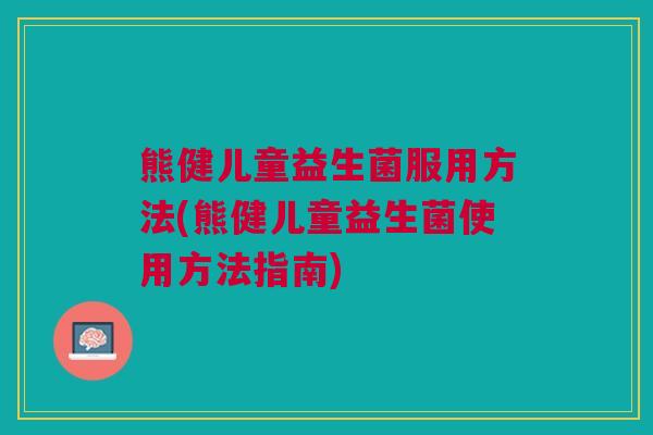 熊健儿童益生菌服用方法(熊健儿童益生菌使用方法指南)