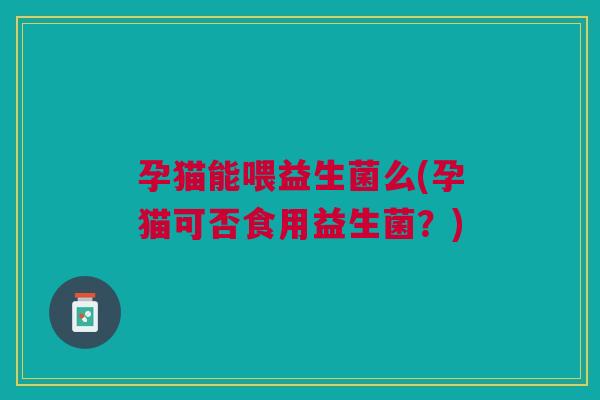 孕猫能喂益生菌么(孕猫可否食用益生菌？)