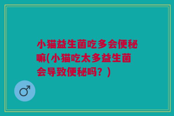小猫益生菌吃多会便秘嘛(小猫吃太多益生菌会导致便秘吗?)
