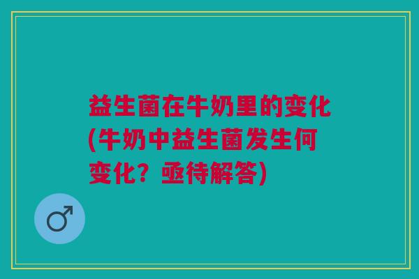 益生菌在牛奶里的变化(牛奶中益生菌发生何变化?亟待解答)