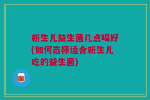 新生儿益生菌几点喝好(如何选择适合新生儿吃的益生菌)
