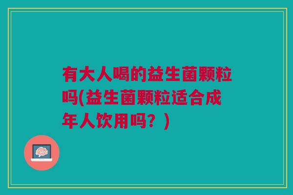 有大人喝的益生菌颗粒吗(益生菌颗粒适合成年人饮用吗?) 有大人喝的益生菌颗粒吗(益生菌颗粒适合成年人饮用吗?)