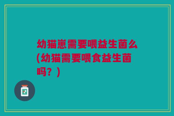 幼猫崽需要喂益生菌么(幼猫需要喂食益生菌吗？)