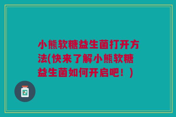 小熊软糖益生菌打开方法(快来了解小熊软糖益生菌如何开启吧!) 小熊软糖益生菌打开方法(快来了解小熊软糖益生菌如何开启吧!)