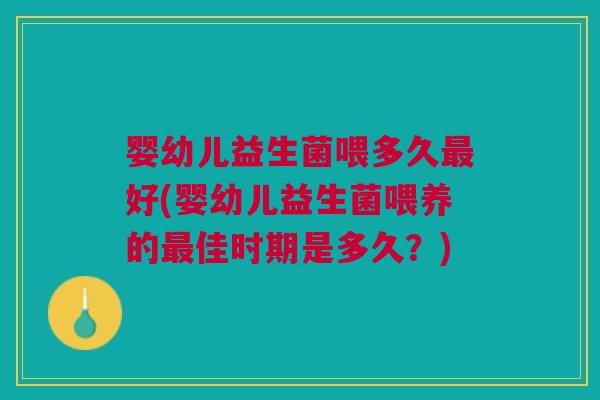 婴幼儿益生菌喂多久好(婴幼儿益生菌喂养的佳时期是多久?) 婴幼儿益生菌喂多久好(婴幼儿益生菌喂养的佳时期是多久?)