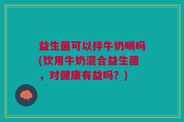 益生菌可以拌牛奶喝吗(饮用牛奶混合益生菌,对健康有益吗?) 益生菌可以拌牛奶喝吗(饮用牛奶混合益生菌,对健康有益吗?)