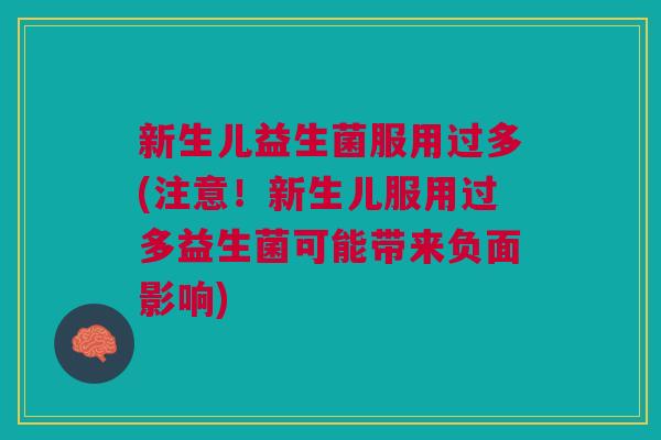 新生儿益生菌服用过多(注意!新生儿服用过多益生菌可能带来负面影响)