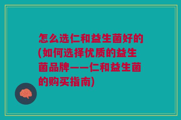 怎么选仁和益生菌好的(如何选择优质的益生菌品牌——仁和益生菌的购买指南)
