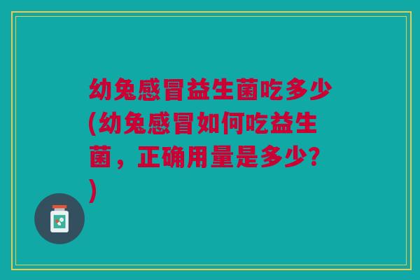 幼兔益生菌吃多少(幼兔如何吃益生菌,正确用量是多少?) 幼兔益生菌吃多少(幼兔如何吃益生菌,正确用量是多少?)
