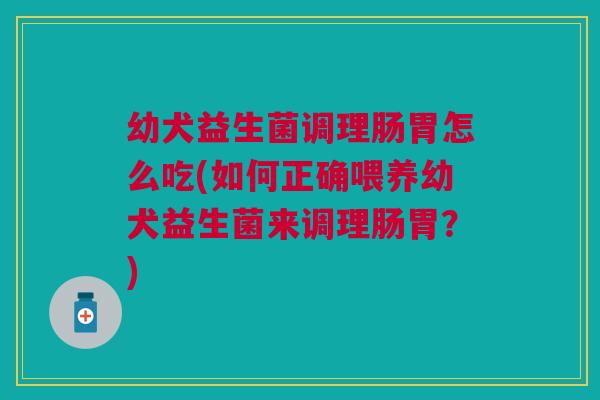 幼犬益生菌调理肠胃怎么吃(如何正确喂养幼犬益生菌来调理肠胃?)