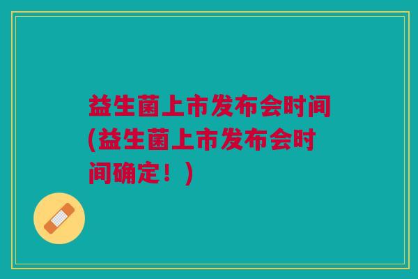 益生菌上市发布会时间(益生菌上市发布会时间确定！)
