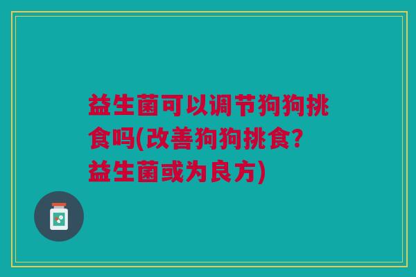 益生菌可以调节狗狗挑食吗(改善狗狗挑食?益生菌或为良方) 益生菌可以调节狗狗挑食吗(改善狗狗挑食?益生菌或为良方)