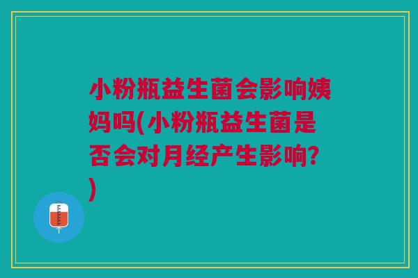 小粉瓶益生菌会影响姨妈吗(小粉瓶益生菌是否会对月经产生影响?)