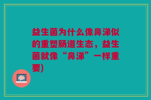 益生菌为什么像鼻涕似的重塑肠道生态,益生菌就像“鼻涕”一样重要)