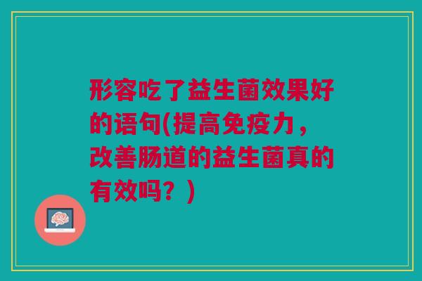形容吃了益生菌效果好的语句(提高免疫力,改善肠道的益生菌真的有效吗?)