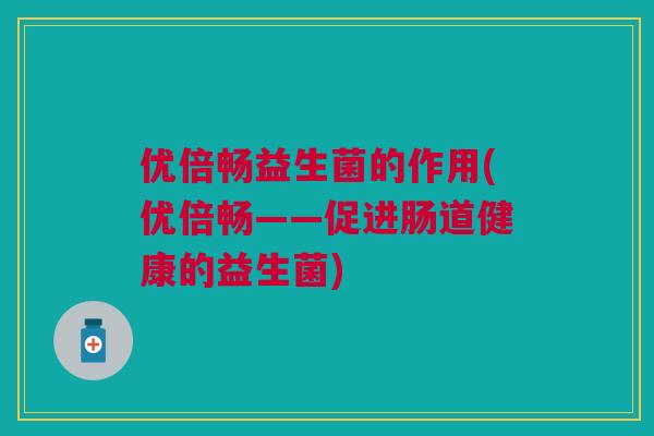 优倍畅益生菌的作用(优倍畅——促进肠道健康的益生菌)