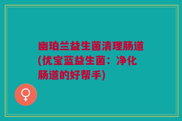 幽珀兰益生菌清理肠道(优宝蓝益生菌:净化肠道的好帮手) 幽珀兰益生菌清理肠道(优宝蓝益生菌:净化肠道的好帮手)