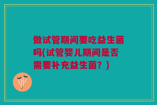 做试管期间要吃益生菌吗(试管婴儿期间是否需要补充益生菌？)