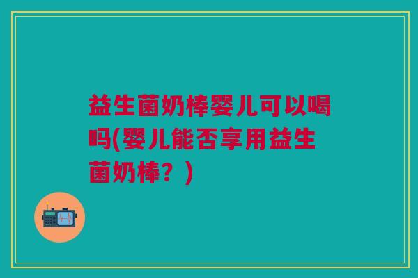 益生菌奶棒婴儿可以喝吗(婴儿能否享用益生菌奶棒?)