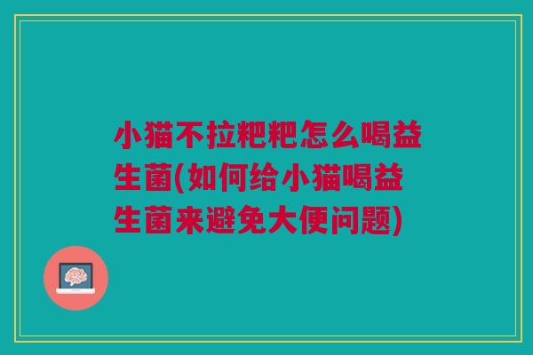 小猫不拉粑粑怎么喝益生菌(如何给小猫喝益生菌来避免大便问题) 小猫不拉粑粑怎么喝益生菌(如何给小猫喝益生菌来避免大便问题)