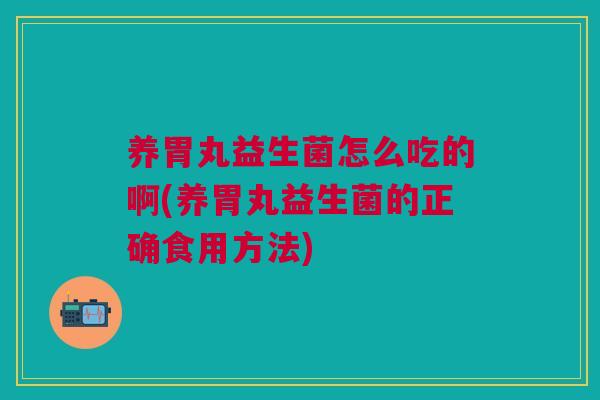 养胃丸益生菌怎么吃的啊(养胃丸益生菌的正确食用方法)