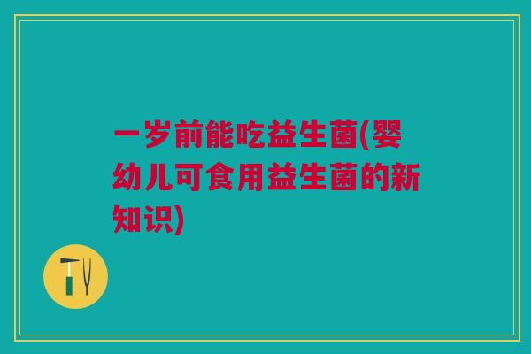 一岁前能吃益生菌(婴幼儿可食用益生菌的新知识) 一岁前能吃益生菌(婴幼儿可食用益生菌的新知识)