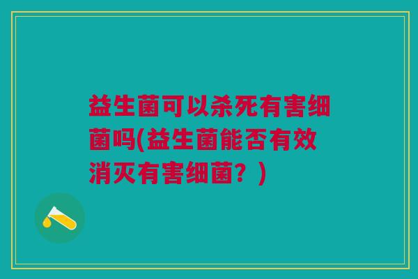 益生菌可以杀死有害细菌吗(益生菌能否有效消灭有害细菌？)