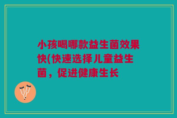 小孩喝哪款益生菌效果快(快速选择儿童益生菌,促进健康生长 小孩喝哪款益生菌效果快(快速选择儿童益生菌,促进健康生长