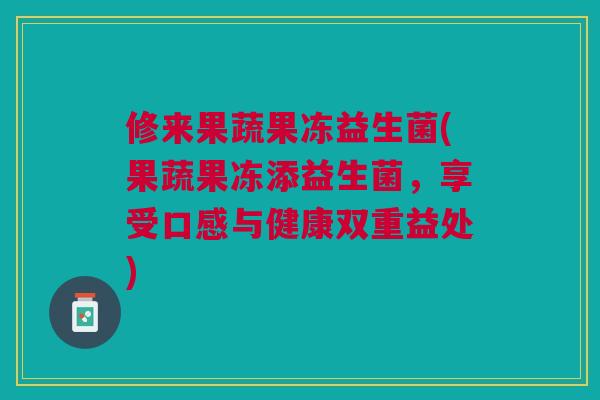 修来果蔬果冻益生菌(果蔬果冻添益生菌,享受口感与健康双重益处)