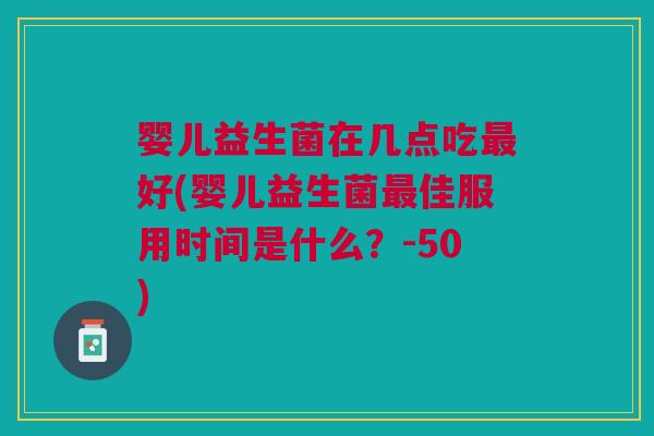 婴儿益生菌在几点吃最好(婴儿益生菌最佳服用时间是什么?-50)