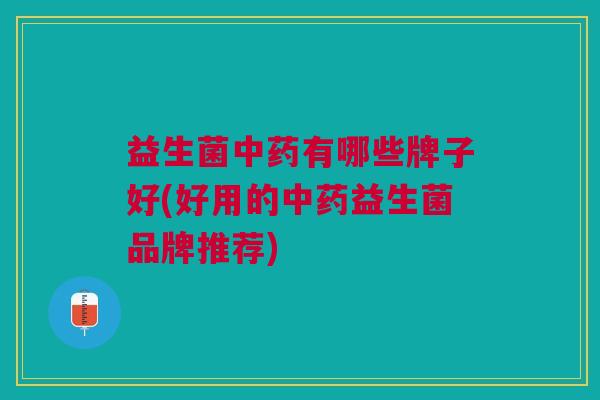 益生菌中药有哪些牌子好(好用的中药益生菌品牌推荐)