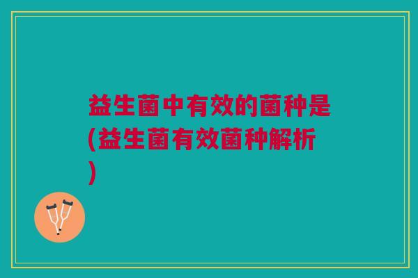 益生菌中有效的菌种是(益生菌有效菌种解析)
