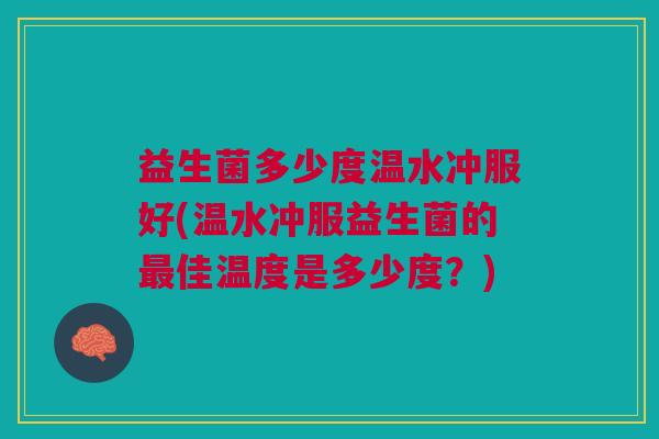 益生菌多少度温水冲服好(温水冲服益生菌的佳温度是多少度?) 益生菌多少度温水冲服好(温水冲服益生菌的佳温度是多少度?)