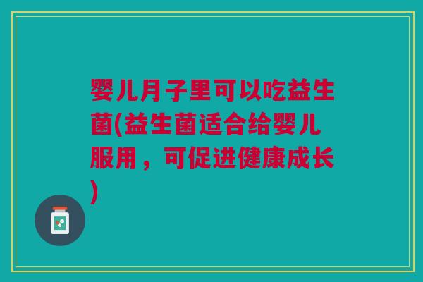 婴儿月子里可以吃益生菌(益生菌适合给婴儿服用,可促进健康成长) 婴儿月子里可以吃益生菌(益生菌适合给婴儿服用,可促进健康成长)