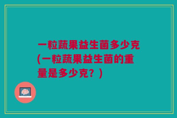 一粒蔬果益生菌多少克(一粒蔬果益生菌的重量是多少克?)