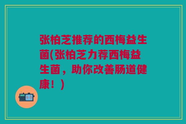 张柏芝推荐的西梅益生菌(张柏芝力荐西梅益生菌,助你改善肠道健康!)
